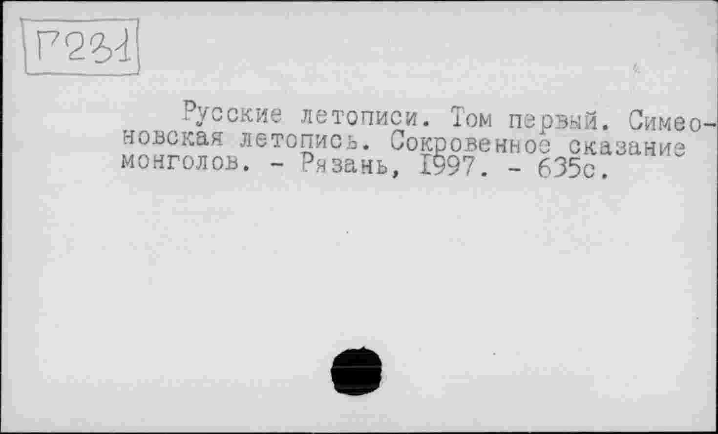 ﻿
Русские летописи.
новская летопись. Сокровенное ска монголов. - Рязань, 1997. - 635с.
Том первый. Симео сказание